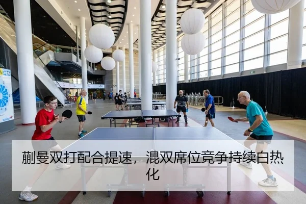 蒯曼双打配合提速，混双席位竞争持续白热化